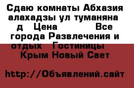 Сдаю комнаты Абхазия алахадзы ул.туманяна22д › Цена ­ 1 500 - Все города Развлечения и отдых » Гостиницы   . Крым,Новый Свет